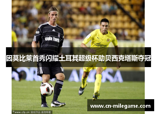 因莫比莱首秀闪耀土耳其超级杯助贝西克塔斯夺冠