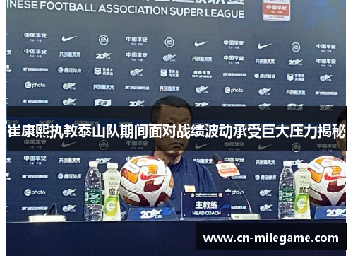 崔康熙执教泰山队期间面对战绩波动承受巨大压力揭秘