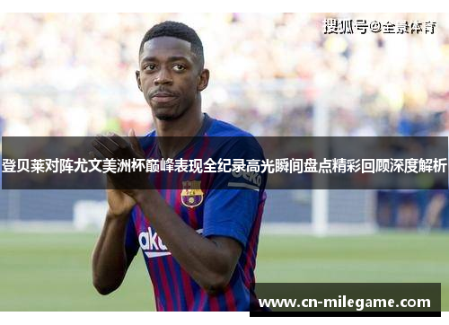 登贝莱对阵尤文美洲杯巅峰表现全纪录高光瞬间盘点精彩回顾深度解析
