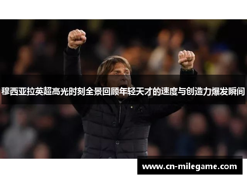 穆西亚拉英超高光时刻全景回顾年轻天才的速度与创造力爆发瞬间