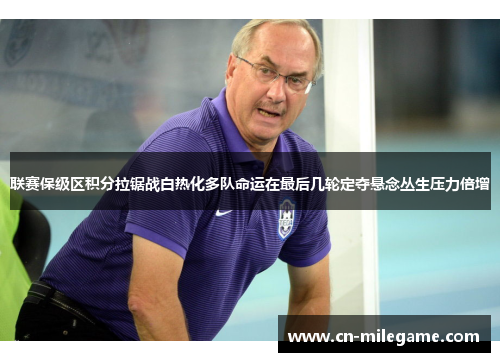 联赛保级区积分拉锯战白热化多队命运在最后几轮定夺悬念丛生压力倍增