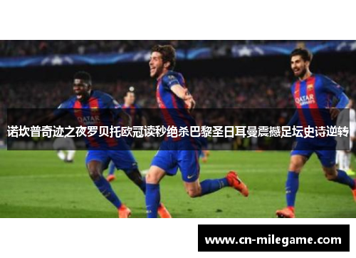 诺坎普奇迹之夜罗贝托欧冠读秒绝杀巴黎圣日耳曼震撼足坛史诗逆转