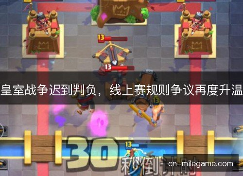 皇室战争迟到判负，线上赛规则争议再度升温