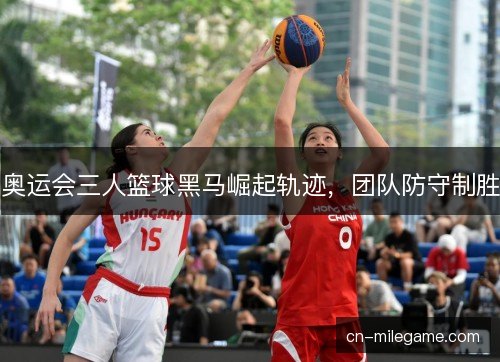奥运会三人篮球黑马崛起轨迹，团队防守制胜