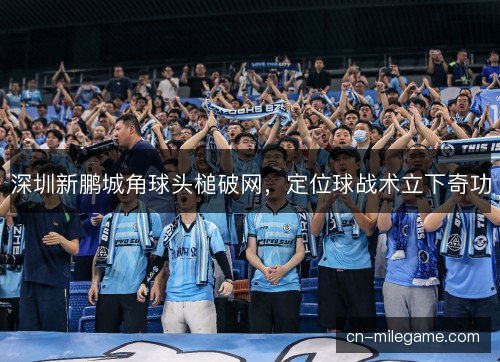 深圳新鹏城角球头槌破网，定位球战术立下奇功