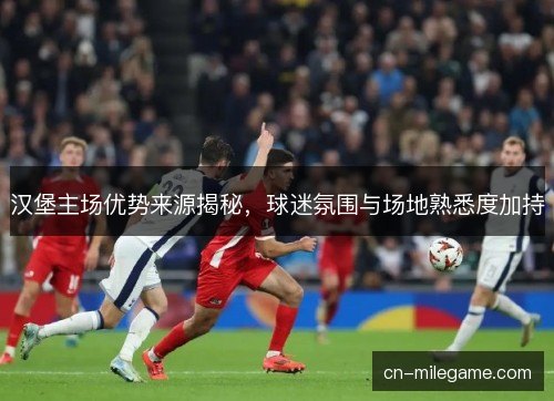 汉堡主场优势来源揭秘，球迷氛围与场地熟悉度加持