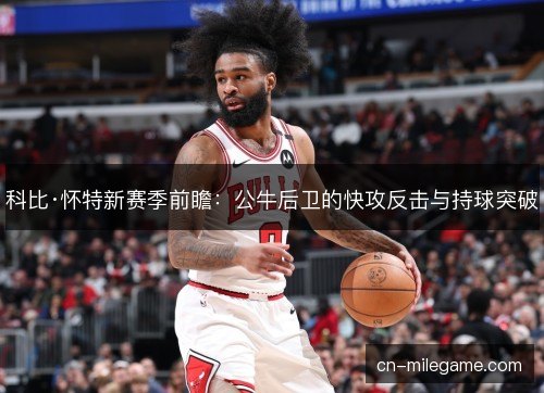 科比·怀特新赛季前瞻：公牛后卫的快攻反击与持球突破